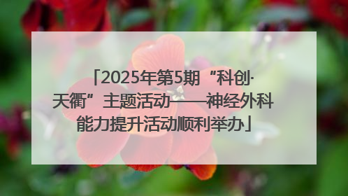 2025年第5期“科创·天衢”主题活动——神经外科能力提升活动顺利举办