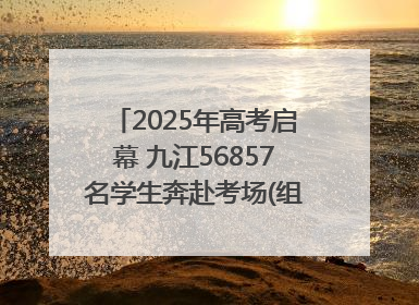 2025年高考启幕 九江56857名学生奔赴考场(组图｜视频)