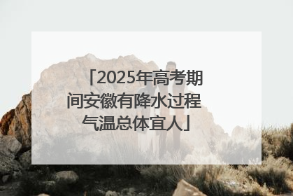 2025年高考期间安徽有降水过程 气温总体宜人