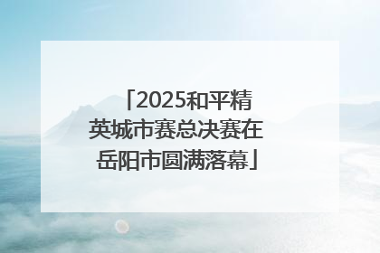 2025和平精英城市赛总决赛在岳阳市圆满落幕