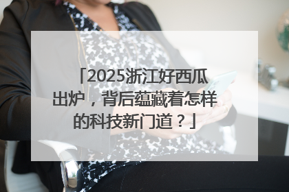 2025浙江好西瓜出炉，背后蕴藏着怎样的科技新门道？