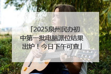 2025泉州民办初中第一批电脑派位结果出炉！今日下午可查