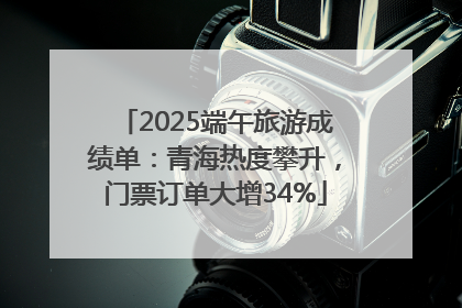 2025端午旅游成绩单：青海热度攀升，门票订单大增34%