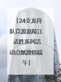 24支龙舟队竞渡嘉陵江 武胜系列活动点燃激情端午