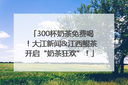 300杯奶茶免费喝！大江新闻&江西鲲茶开启“奶茶狂欢”！