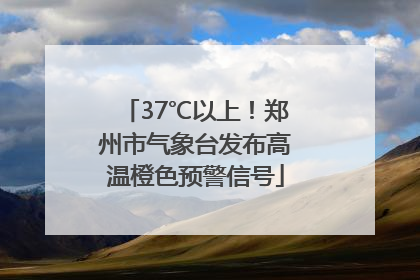 37℃以上！郑州市气象台发布高温橙色预警信号