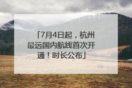7月4日起，杭州最远国内航线首次开通！时长公布