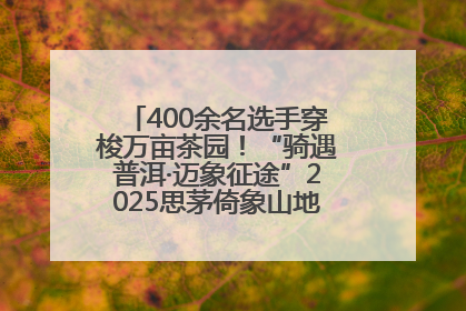 400余名选手穿梭万亩茶园！“骑遇普洱·迈象征途”2025思茅倚象山地自行车赛圆满举行