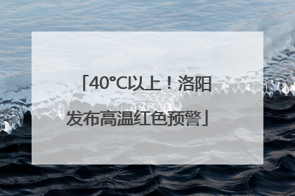 40°C以上！洛阳发布高温红色预警