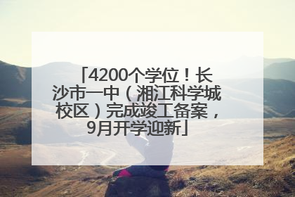 4200个学位！长沙市一中（湘江科学城校区）完成竣工备案，9月开学迎新