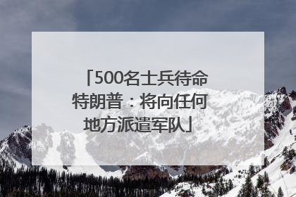 500名士兵待命 特朗普：将向任何地方派遣军队