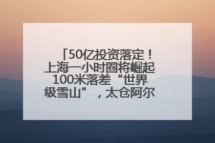 50亿投资落定！上海一小时圈将崛起100米落差“世界级雪山”，太仓阿尔卑斯二期重磅开工