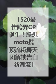 520最佳跨界CP诞生！联想moto携顶流街舞天团解锁告白新潮流