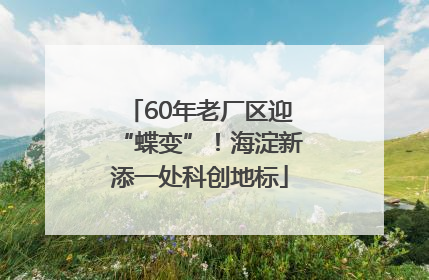 60年老厂区迎“蝶变”！海淀新添一处科创地标