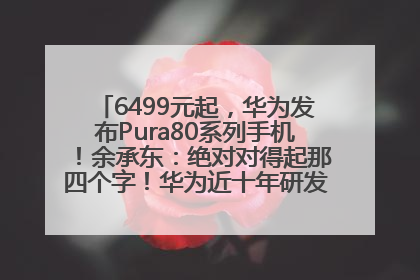 6499元起，华为发布Pura80系列手机！余承东：绝对对得起那四个字！华为近十年研发投入12490亿元