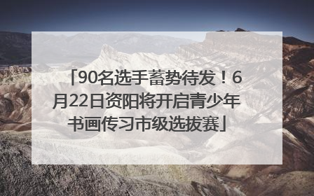90名选手蓄势待发！6月22日资阳将开启青少年书画传习市级选拔赛