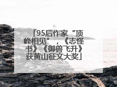 95后作家“顶峰相见”，《志怪书》《御兽飞升》获黄山征文大奖
