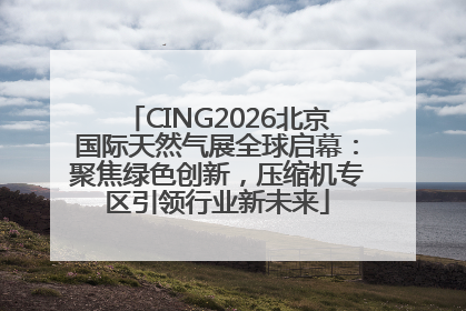 CING2026北京国际天然气展全球启幕：聚焦绿色创新，压缩机专区引领行业新未来