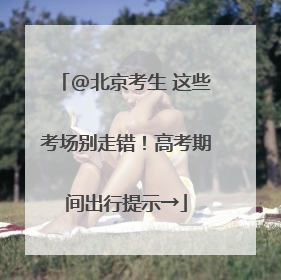 @北京考生 这些考场别走错！高考期间出行提示→