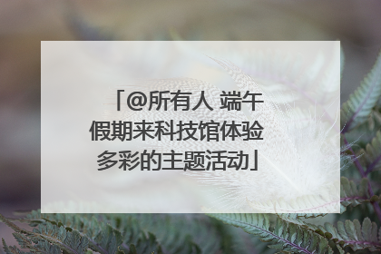 @所有人 端午假期来科技馆体验多彩的主题活动