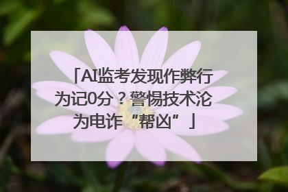 AI监考发现作弊行为记0分？警惕技术沦为电诈“帮凶”