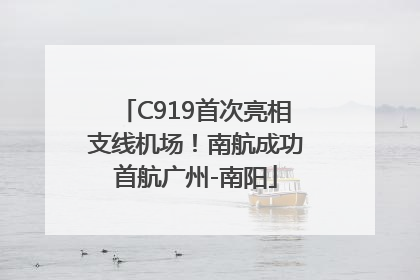 C919首次亮相支线机场！南航成功首航广州-南阳