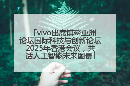 vivo出席博鳌亚洲论坛国际科技与创新论坛2025年香港会议，共话人工智能未来图景